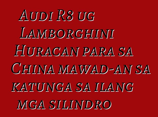Audi R8 ug Lamborghini Huracan para sa China mawad-an sa katunga sa ilang mga silindro