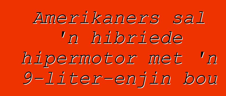 Amerikaners sal 'n hibriede hipermotor met 'n 9-liter-enjin bou