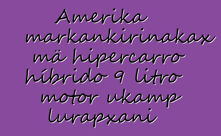 Amerika markankirinakax mä hipercarro híbrido 9 litro motor ukamp lurapxani