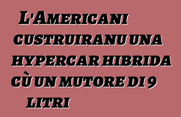 L'Americani custruiranu una hypercar hibrida cù un mutore di 9 litri