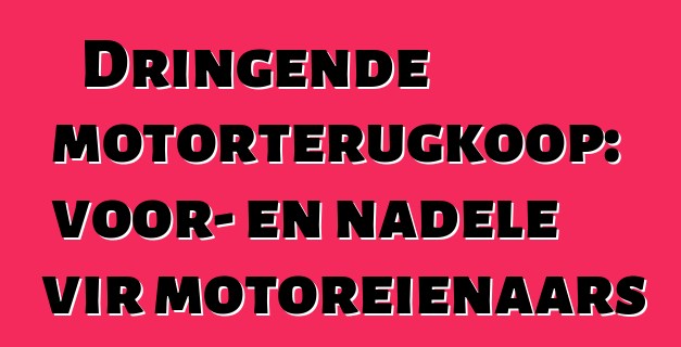 Dringende motorterugkoop: voor- en nadele vir motoreienaars