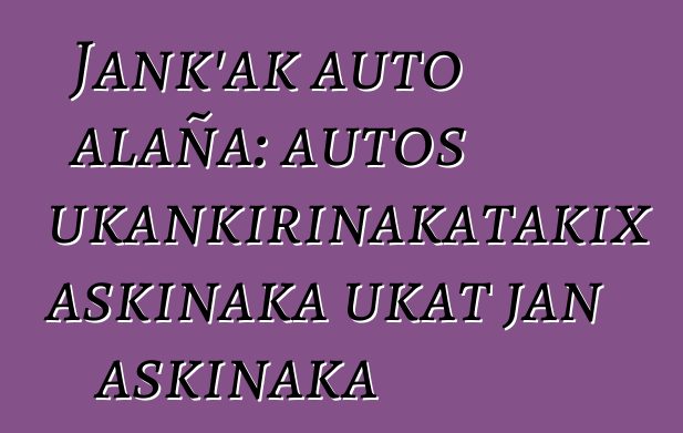 Jank’ak auto alaña: autos ukankirinakatakix askinaka ukat jan askinaka