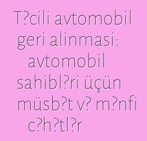 Təcili avtomobil geri alınması: avtomobil sahibləri üçün müsbət və mənfi cəhətlər
