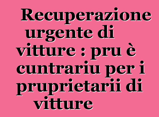 Recuperazione urgente di vitture : pru è cuntrariu per i pruprietarii di vitture
