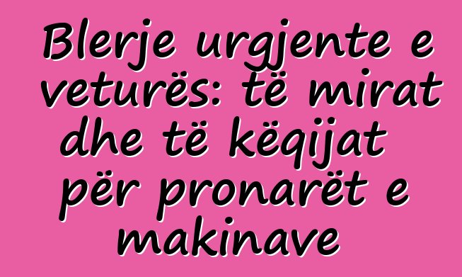 Blerje urgjente e veturës: të mirat dhe të këqijat për pronarët e makinave