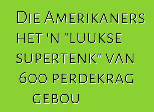 Die Amerikaners het 'n "luukse supertenk" van 600 perdekrag gebou