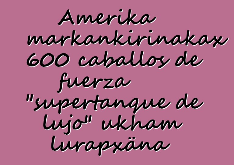 Amerika markankirinakax 600 caballos de fuerza "supertanque de lujo" ukham lurapxäna
