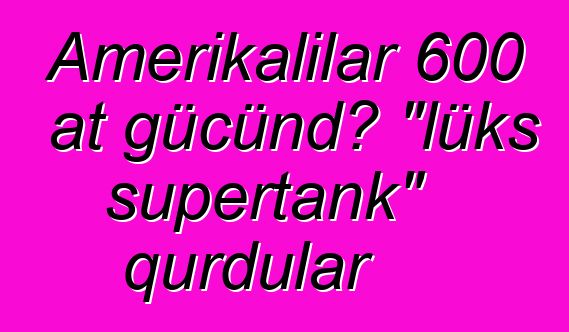 Amerikalılar 600 at gücündə "lüks supertank" qurdular