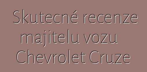 Skutečné recenze majitelů vozu Chevrolet Cruze