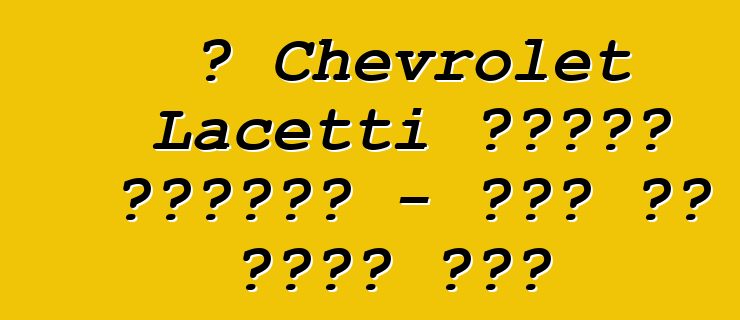 የ Chevrolet Lacetti ትክክለኛ ግምገማዎች - ሁሉም ስለ ታዋቂው ሞዴል