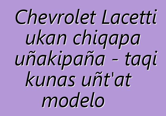 Chevrolet Lacetti ukan chiqapa uñakipaña - taqi kunas uñt’at modelo