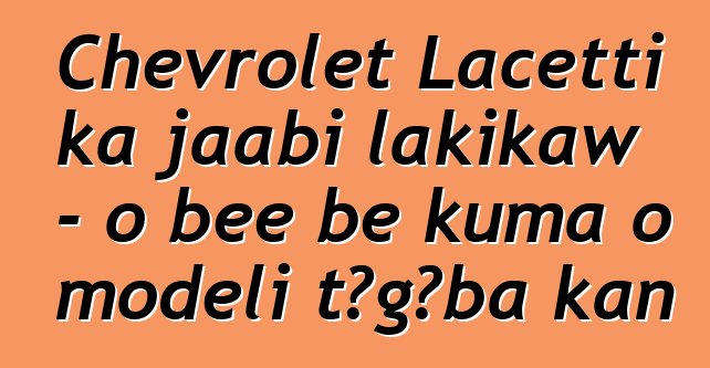 Chevrolet Lacetti ka jaabi lakikaw - o bɛɛ bɛ kuma o modɛli tɔgɔba kan