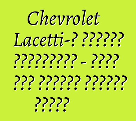 Chevrolet Lacetti-ի անկեղծ ակնարկներ - ամեն ինչ հայտնի մոդելի մասին