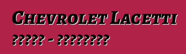 Chevrolet Lacetti 的誠實評論 - 所有關於著名車型
