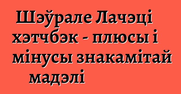 Шэўрале Лачэці хэтчбэк - плюсы і мінусы знакамітай мадэлі
