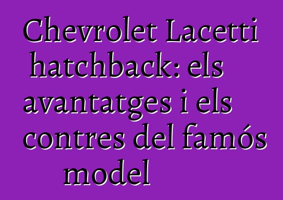 Chevrolet Lacetti hatchback: els avantatges i els contres del famós model