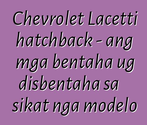 Chevrolet Lacetti hatchback - ang mga bentaha ug disbentaha sa sikat nga modelo