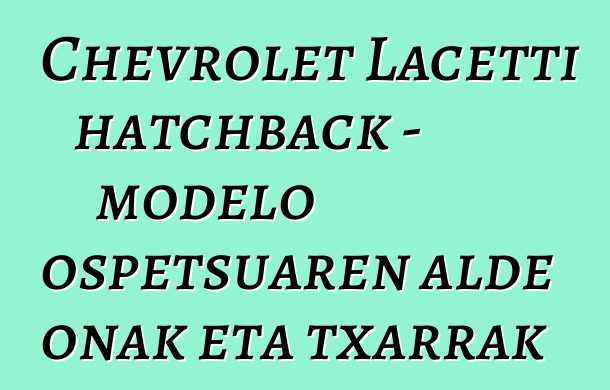 Chevrolet Lacetti hatchback - modelo ospetsuaren alde onak eta txarrak