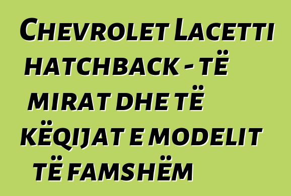 Chevrolet Lacetti hatchback - të mirat dhe të këqijat e modelit të famshëm