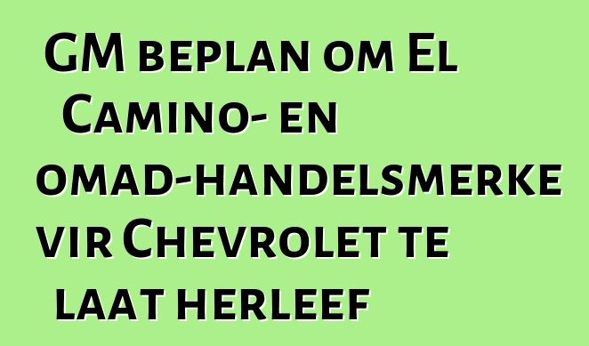 GM beplan om El Camino- en Nomad-handelsmerke vir Chevrolet te laat herleef