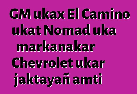 GM ukax El Camino ukat Nomad uka markanakar Chevrolet ukar jaktayañ amti