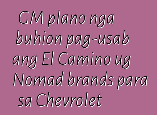 GM plano nga buhion pag-usab ang El Camino ug Nomad brands para sa Chevrolet