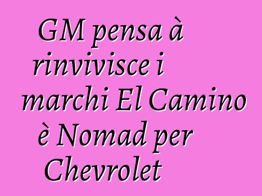 GM pensa à rinvivisce i marchi El Camino è Nomad per Chevrolet