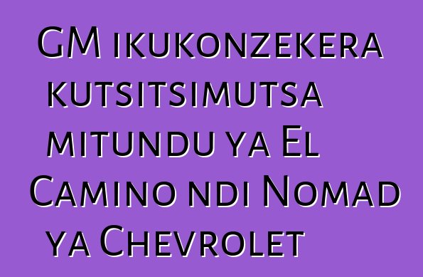 GM ikukonzekera kutsitsimutsa mitundu ya El Camino ndi Nomad ya Chevrolet