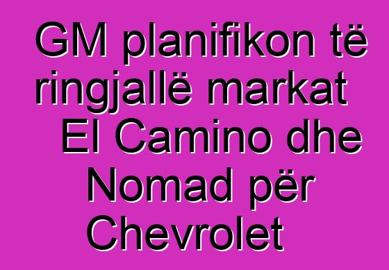 GM planifikon të ringjallë markat El Camino dhe Nomad për Chevrolet