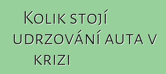 Kolik stojí udržování auta v krizi