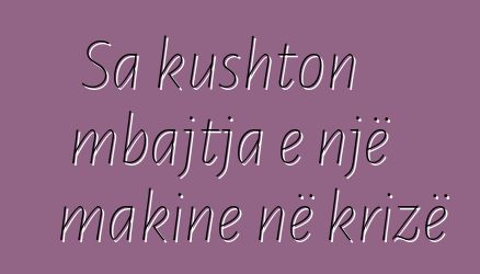 Sa kushton mbajtja e një makine në krizë