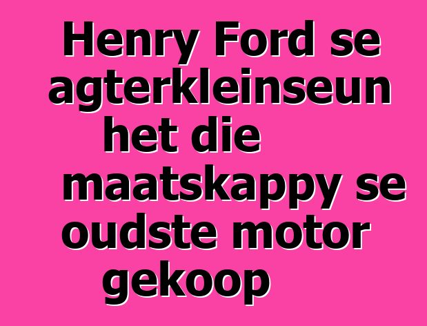 Henry Ford se agterkleinseun het die maatskappy se oudste motor gekoop