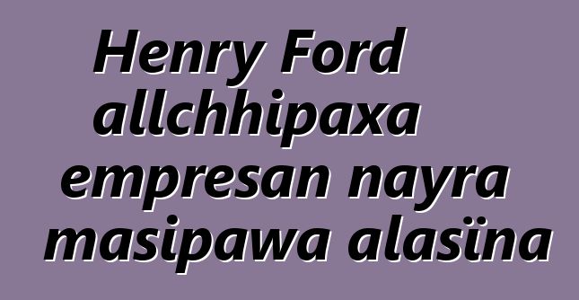 Henry Ford allchhipaxa empresan nayra masipawa alasïna