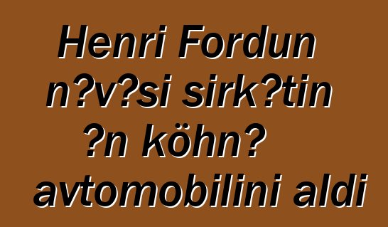 Henri Fordun nəvəsi şirkətin ən köhnə avtomobilini aldı