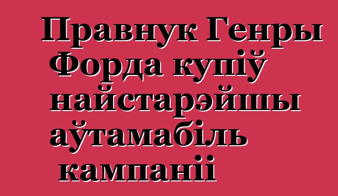 Правнук Генры Форда купіў найстарэйшы аўтамабіль кампаніі