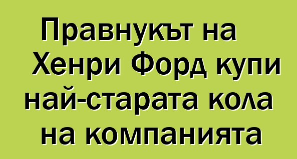 Правнукът на Хенри Форд купи най-старата кола на компанията