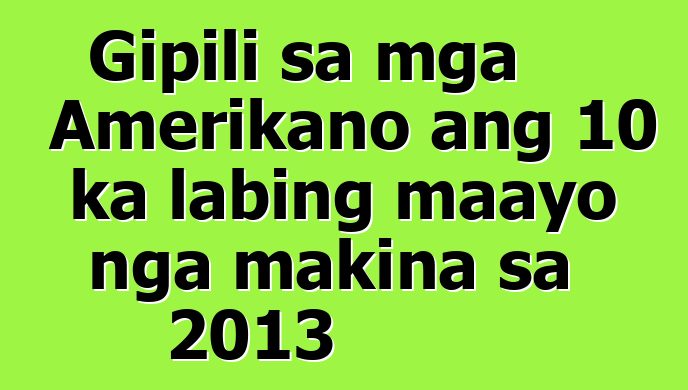 Gipili sa mga Amerikano ang 10 ka labing maayo nga makina sa 2013