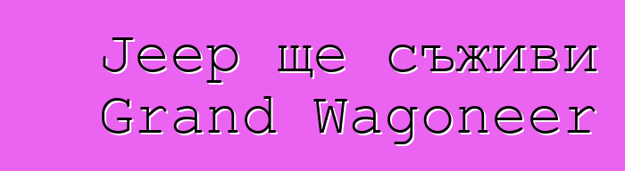 Jeep ще съживи Grand Wagoneer