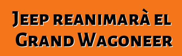 Jeep reanimarà el Grand Wagoneer