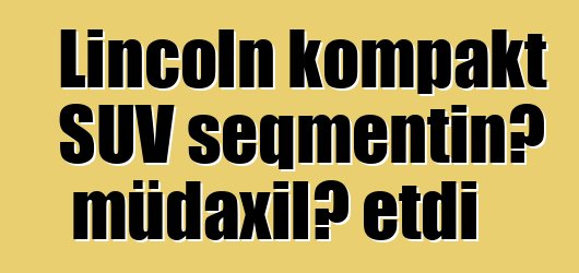 Lincoln kompakt SUV seqmentinə müdaxilə etdi