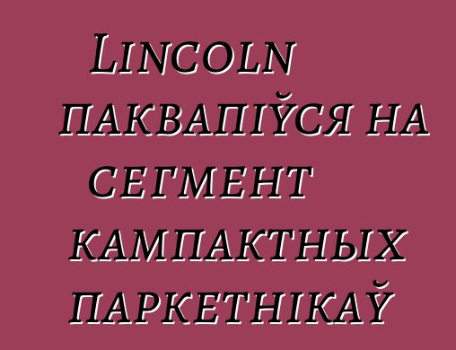 Lincoln паквапіўся на сегмент кампактных паркетнікаў