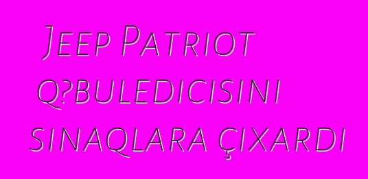 Jeep Patriot qəbuledicisini sınaqlara çıxardı
