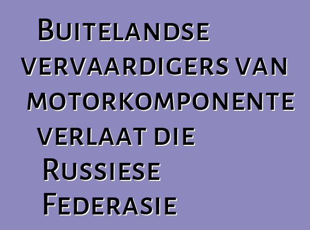 Buitelandse vervaardigers van motorkomponente verlaat die Russiese Federasie