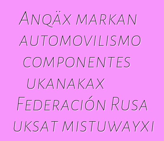 Anqäx markan automovilismo componentes ukanakax Federación Rusa uksat mistuwayxi