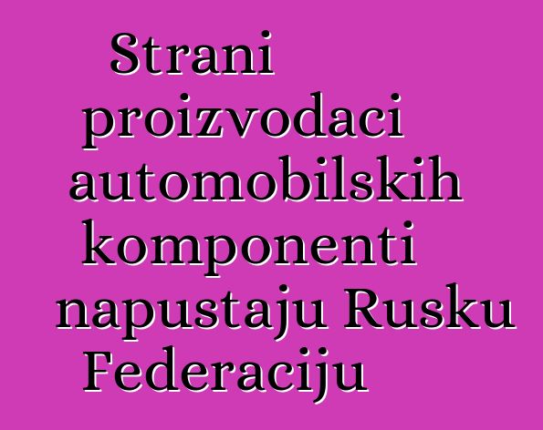 Strani proizvođači automobilskih komponenti napuštaju Rusku Federaciju