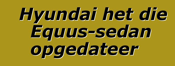 Hyundai het die Equus-sedan opgedateer