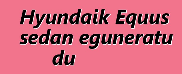 Hyundaik Equus sedan eguneratu du