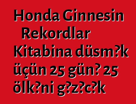 Honda Ginnesin Rekordlar Kitabına düşmək üçün 25 günə 25 ölkəni gəzəcək
