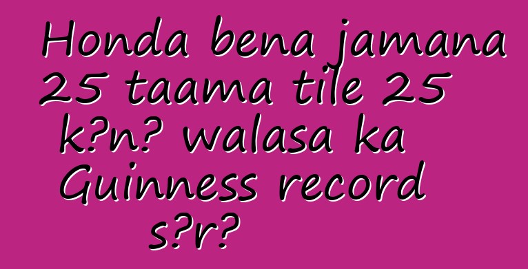 Honda bɛna jamana 25 taama tile 25 kɔnɔ walasa ka Guinness record sɔrɔ