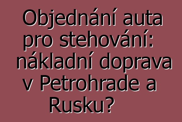 Objednání auta pro stěhování: nákladní doprava v Petrohradě a Rusku?
